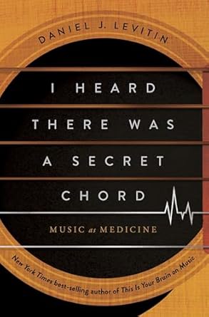 I Heard There Was a Secret Chord: Music as Medicine by Daniel J. Levitin