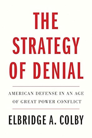 The Strategy of Denial: American Defense in an Age of Great Power Conflict by Elbridge A. Colby