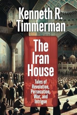 The Iran House: Tales of Revolution, Persecution, War, and Intrigue by Kenneth R. Timmerman
