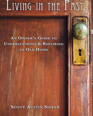 Living In The Past: An Owner's Guide to Understanding & Repairing an Old Home by Scott Austin Sidler