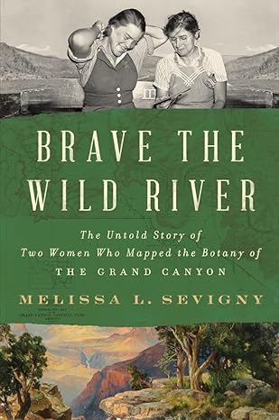 Brave the Wild River: The Untold Story of Two Women Who Mapped the Botany of the Grand Canyon by Melissa L. Sevigny