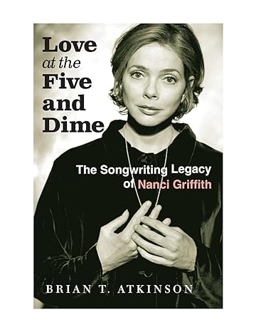 Love at the Five and Dime: The Songwriting Legacy of Nanci Griffith by Brian T. Atkinson