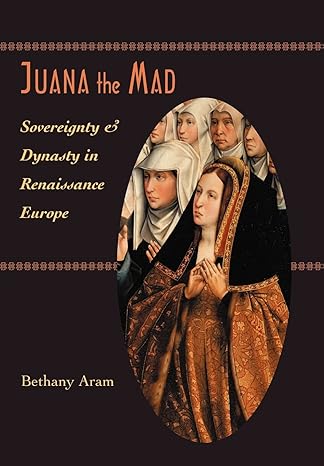 Juana the Mad: Sovereignty and Dynasty in Renaissance Europe by Bethany Aram