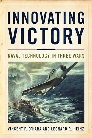 Innovating Victory: Naval Technology in Three Wars by Vincent OHara and Leonard R Heinz