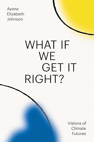 What If We Get It Right? Visions of Climate Futures by Ayana Elizabeth Johnson
