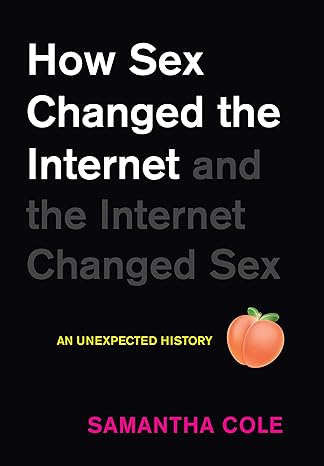 How Sex Changed the Internet and the Internet Changed Sex: An Unexpected History by Samantha Cole