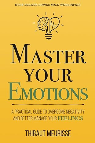 Master Your Emotions: A Practical Guide to Overcome Negativity and Better Manage Your Feelings by Thibaut Meurisse