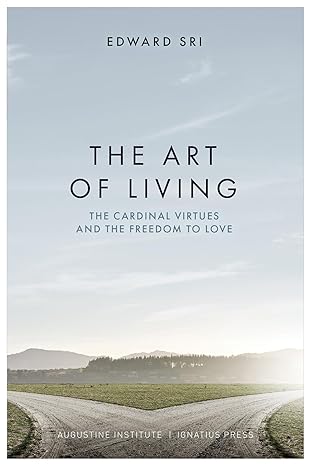 The Art of Living: The Cardinal Virtues and the Freedom to Love by Edward Sri