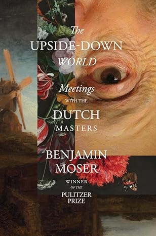 The Upside-Down World: Meetings with the Dutch Masters by Benjamin Moser