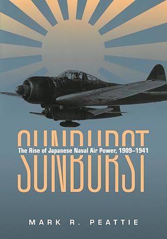 Sunburst: The Rise of Japanese Naval Air Power, 1909-1941 by of Mark Peattie