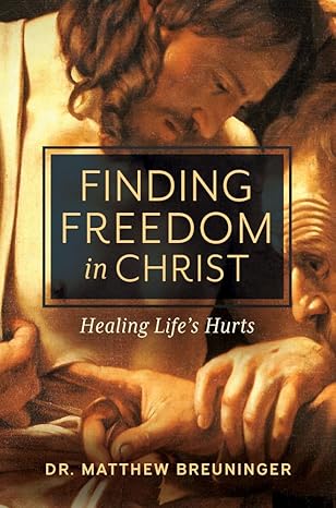 Finding Freedom in Christ: Healing Life’s Hurts by Matthew Breuninger