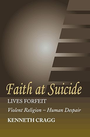 Faith at Suicide: Lives in Forfeit - Violent Religion - Human Despair by Kenneth Cragg