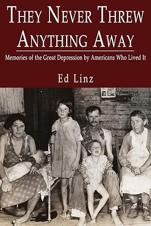 They Never Threw Anything Away, Memories of the Great Depression by Americans Who Lived It  by Ed Linz
