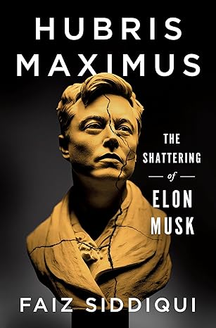 Hubris Maximus: The Shattering of Elon Musk by Faiz Siddiqui