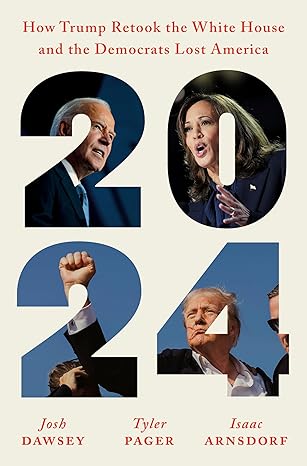 2024: How Trump Retook the White House and the Democrats Lost America by Josh Dawsey, Tyler Pager and Isaac Arnsdorf