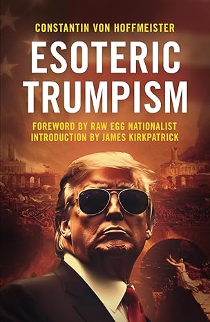 Esoteric Trumpism by Constantin von Hoffmeister (Author), James Kirkpatrick (Introduction), Raw Egg Nationalist (Foreword)