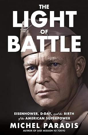 The Light of Battle: Eisenhower, D-Day, and the Birth of the American Superpower by Michel Paradis