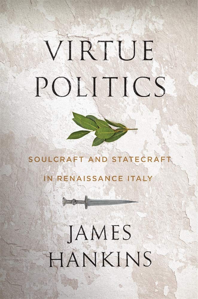 Virtue Politics: Soulcraft and Statecraft in Renaissance Italy  by James Hankins