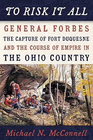 To Risk It All: General Forbes, the Capture of Fort Duquesne, and the Course of Empire in the Ohio Country by Michael McConnell