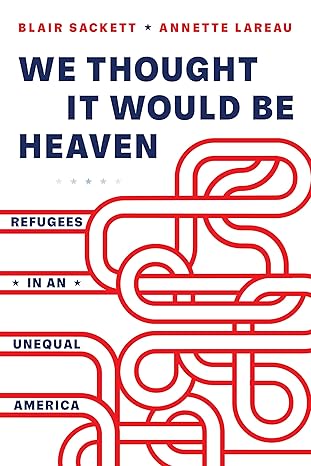 We Thought It Would Be Heaven: Refugees in an Unequal America by Blair Sackett and Annette Lareau