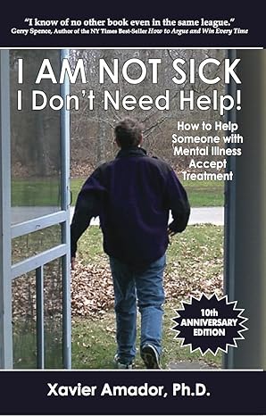 I Am Not Sick I Don't Need Help!: How to Help Someone with Mental Illness Accept Treatment Xavier F Amador Ph.D.
