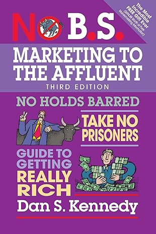 No B.S. Marketing to the Affluent: No Holds Barred, Take No Prisoners, Guide to Getting Really Rich by Dan S. Kennedy