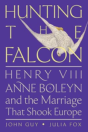 Hunting the Falcon: Henry VIII, Anne Boleyn, and the Marriage That Shook Europe by John Guy and Julia Fox