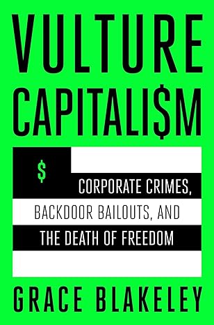 Vulture Capitalism: Corporate Crimes, Backdoor Bailouts, and the Death of Freedom by Grace Blakeley