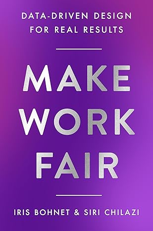 Make Work Fair: Data-Driven Design for Real Results by Iris Bohnet and Siri Chilazi