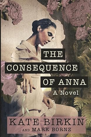 The Consequence of Anna: A Novel by Kate Birkin and Mark Bornz