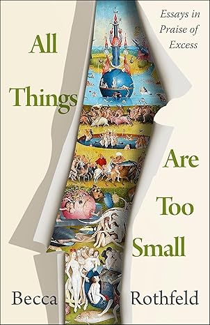 All Things Are Too Small: Essays in Praise of Excess by Becca Rothfeld