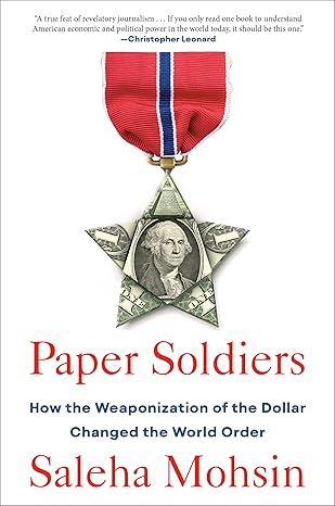 Paper Soldiers: How the Weaponization of the Dollar Changed the World Order by Saleha Mohsin