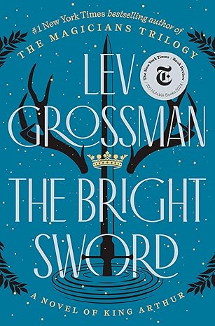 The Bright Sword: A Novel of King Arthur by Lev Grossman