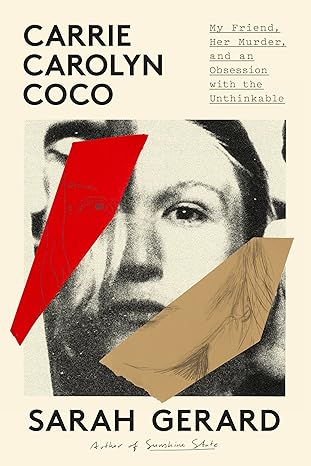 Carrie Carolyn Coco: My Friend, Her Murder, and an Obsession with the Unthinkable by Sarah Gerard