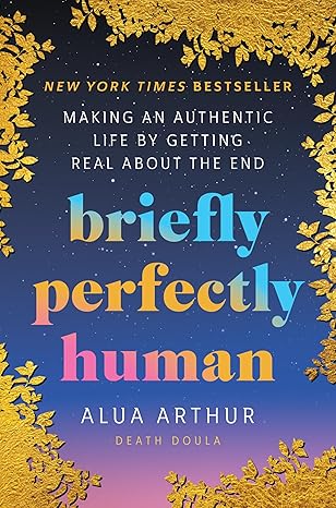 Briefly Perfectly Human: Making an Authentic Life by Getting Real About the End by Alua Arthur