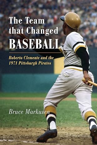The Team That Changed Baseball: Roberto Clemente and the 1971 Pittsburgh Pirates by Bruce Markusen