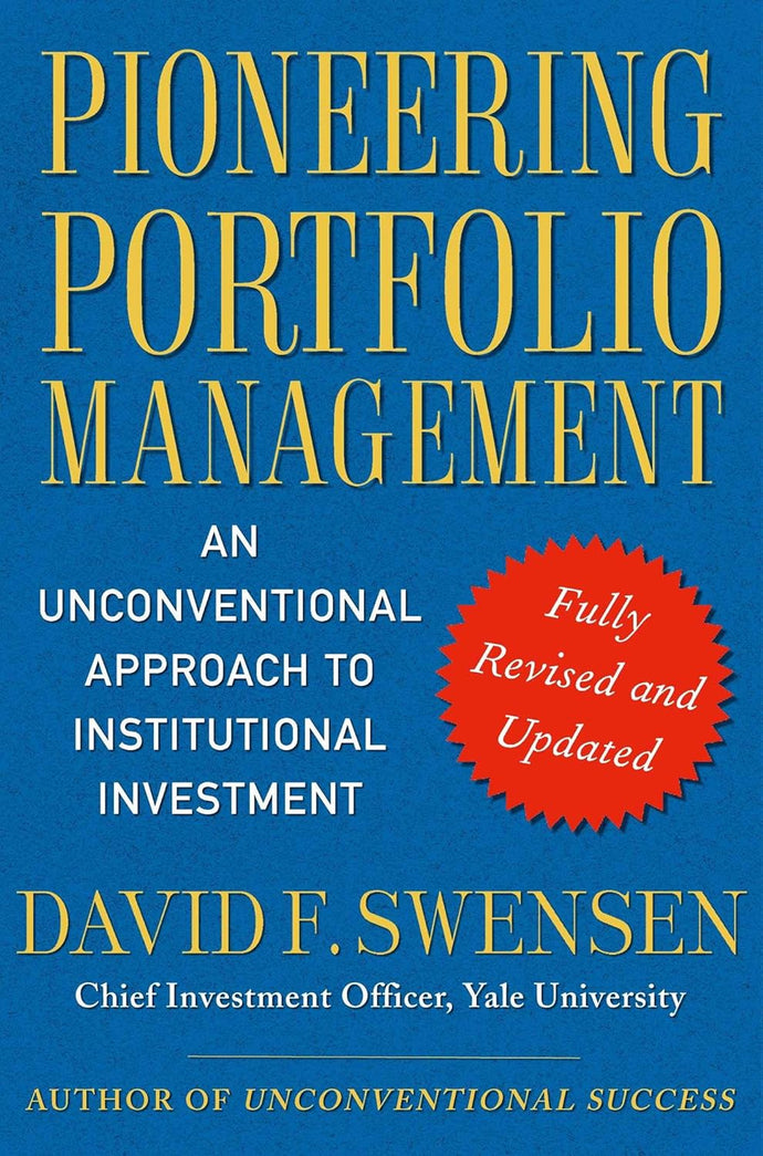 Pioneering Portfolio Management: An Unconventional Approach to Institutional Investment by David F. Swensen