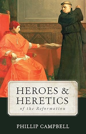 Heroes & Heretics of the Reformation by Phillip Campbell