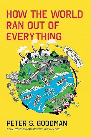 How the World Ran Out of Everything: Inside the Global Supply Chain by Peter S. Goodman