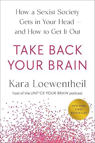 Take Back Your Brain: How a Sexist Society Gets in Your Head--and How to Get It Out by Kara Loewentheil