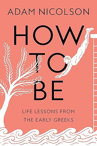 How to Be: Life Lessons from the Early Greeks by Adam Nicolson