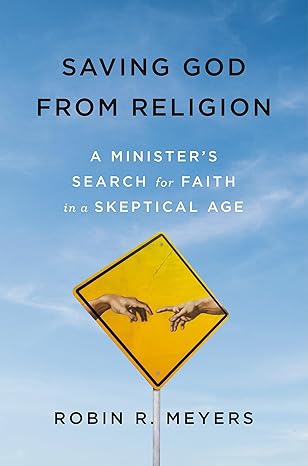 Saving God from Religion: A Minister's Search for Faith in a Skeptical Age by Robin R. Meyers