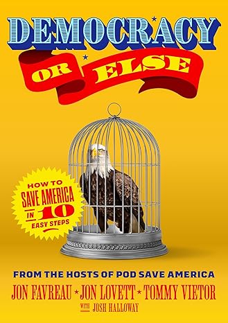 Democracy or Else: How to Save America in 10 Easy Steps Hardcover – June 25, 2024 by Jon Favreau, Jon Lovett, Tommy Vietor and Josh Halloway