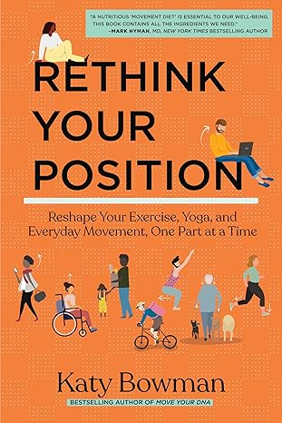 Rethink Your Position: Reshape Your Exercise, Yoga, and Everyday Movement, One Part at a Time by Katy Bowman M.S.