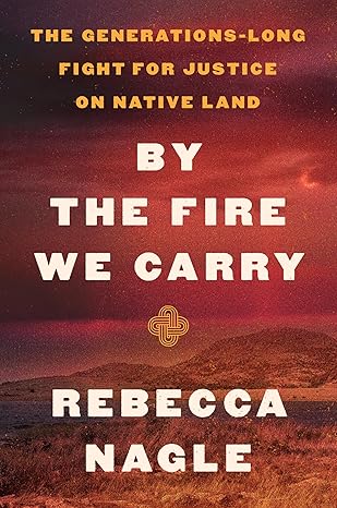 By the Fire We Carry: The Generations-Long Fight for Justice on Native Land by Rebecca Nagle