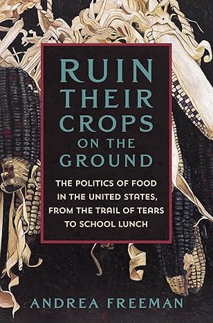 Ruin Their Crops on the Ground: The Politics of Food in the United States, from the Trail of Tears to School Lunch by Andrea Freeman