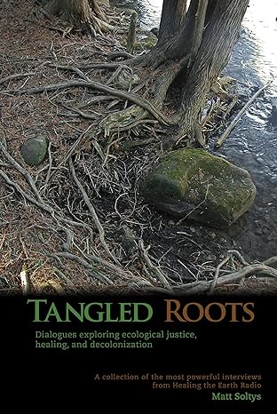 Tangled Roots: Dialogues Exploring Ecological Justice, Healing, and Decolonization by Matt Soltys