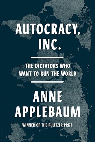 Autocracy, Inc.: The Dictators Who Want to Run the World by Anne Applebaum